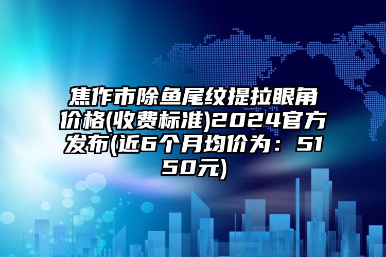 焦作市除鱼尾纹提拉眼角价格(收费标准)2024官方发布(近6个月均价为：5150元)