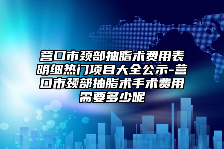 营口市颈部抽脂术费用表明细热门项目大全公示-营口市颈部抽脂术手术费用需要多少呢