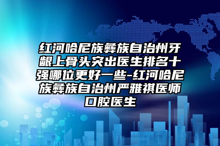 红河哈尼族彝族自治州牙龈上骨头突出医生排名十强哪位更好一些-红河哈尼族彝族自治州严雅祺医师口腔医生