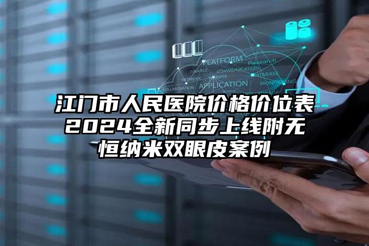 江门市人民医院价格价位表2024全新同步上线附无恒纳米双眼皮案例