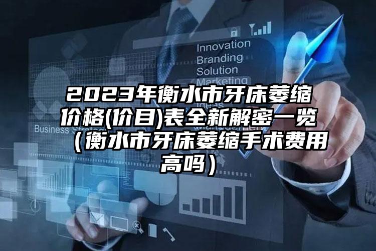 2023年衡水市牙床萎缩价格(价目)表全新解密一览（衡水市牙床萎缩手术费用高吗）