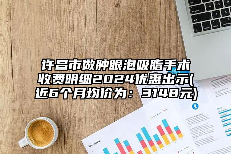 许昌市做肿眼泡吸脂手术收费明细2024优惠出示(近6个月均价为：3148元)