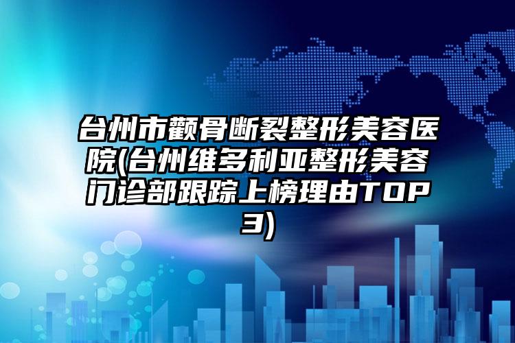 台州市颧骨断裂整形美容医院(台州维多利亚整形美容门诊部跟踪上榜理由TOP3)