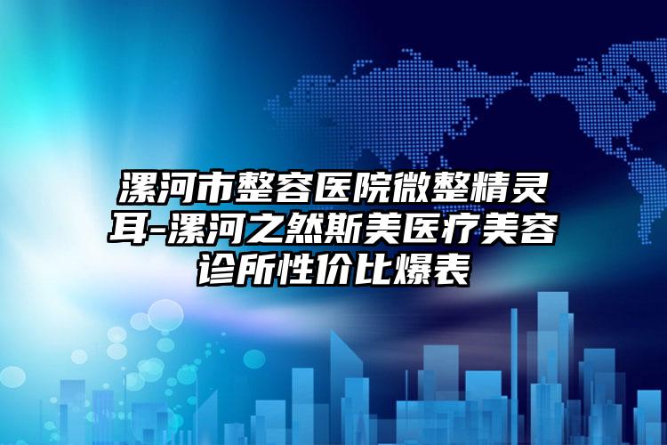 漯河市整容医院微整精灵耳-漯河之然斯美医疗美容诊所性价比爆表