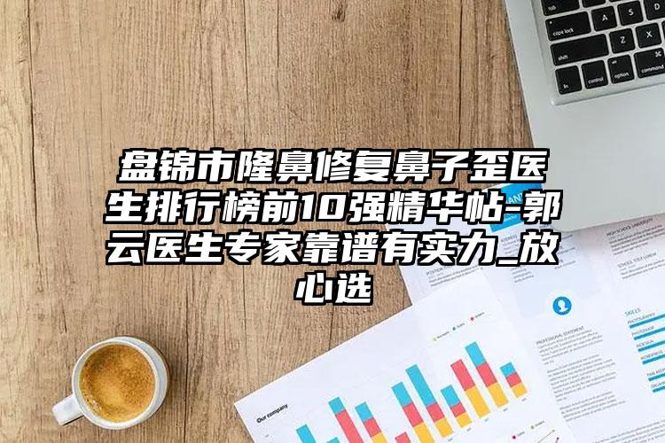 盘锦市隆鼻修复鼻子歪医生排行榜前10强精华帖-郭琇云医生专家靠谱有实力_放心选