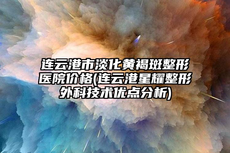 连云港市淡化黄褐斑整形医院价格(连云港星耀整形外科技术优点分析)