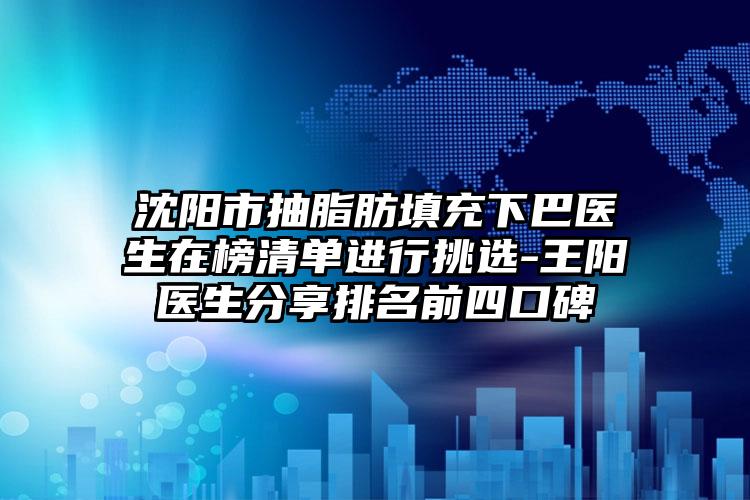 沈阳市抽脂肪填充下巴医生在榜清单进行挑选-王阳医生分享排名前四口碑