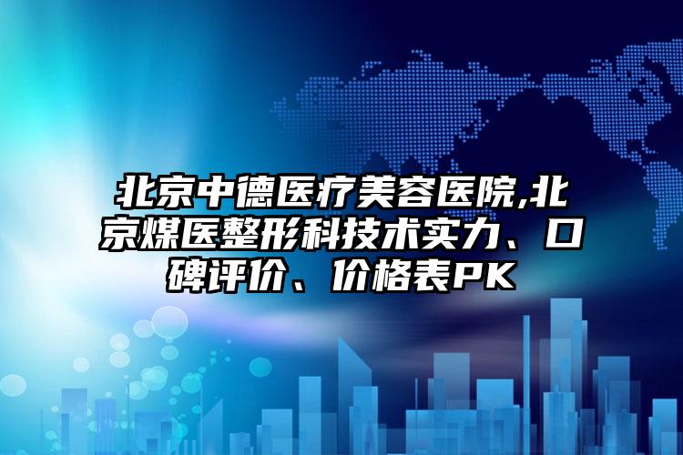 北京中德医疗美容医院,北京煤医整形科技术实力、口碑评价、价格表PK