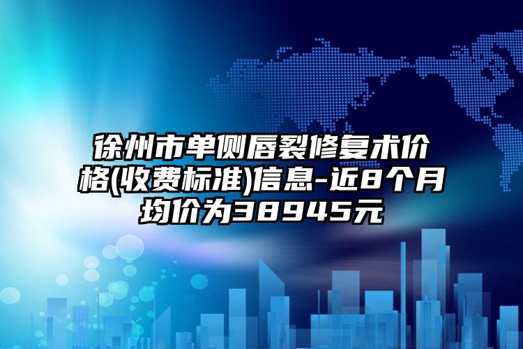 徐州市单侧唇裂修复术价格(收费标准)信息-近8个月均价为38945元