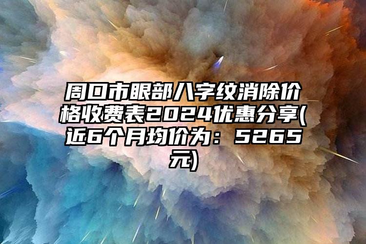 周口市眼部八字纹消除价格收费表2024优惠分享(近6个月均价为：5265元)