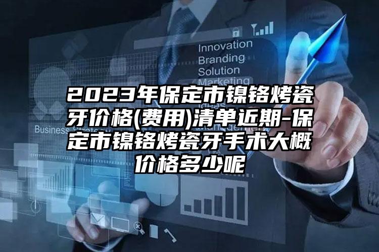 2023年保定市镍铬烤瓷牙价格(费用)清单近期-保定市镍铬烤瓷牙手术大概价格多少呢