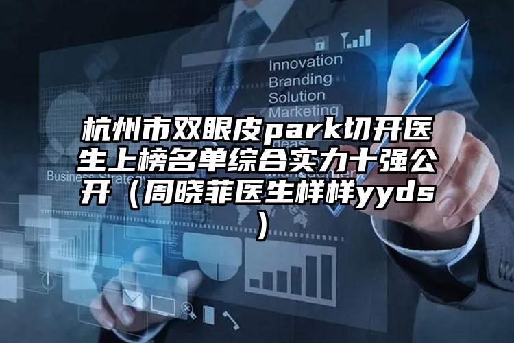 杭州市双眼皮park切开医生上榜名单综合实力十强公开（周晓菲医生样样yyds）