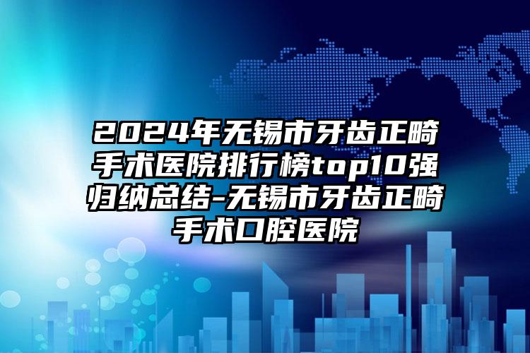 2024年无锡市牙齿正畸手术医院排行榜top10强归纳总结-无锡市牙齿正畸手术口腔医院