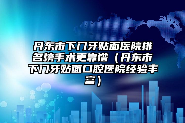 丹东市下门牙贴面医院排名榜手术更靠谱（丹东市下门牙贴面口腔医院经验丰富）