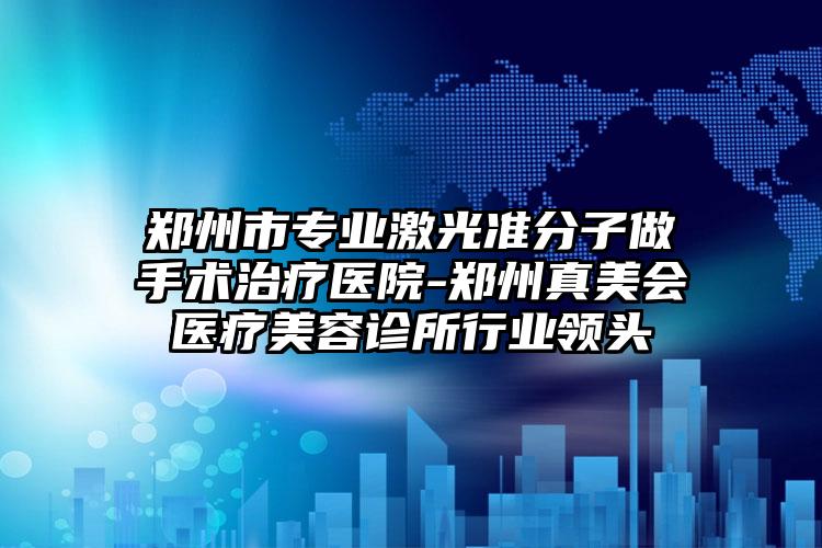 郑州市专业激光准分子做手术治疗医院-郑州真美会医疗美容诊所行业领头