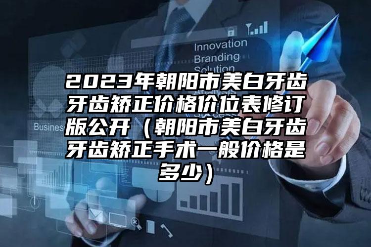 2023年朝阳市美白牙齿牙齿矫正价格价位表修订版公开（朝阳市美白牙齿牙齿矫正手术一般价格是多少）