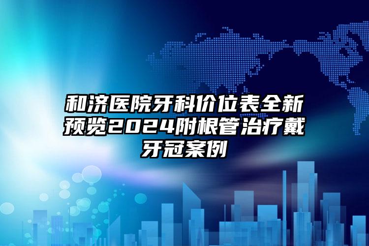 和济医院牙科价位表全新预览2024附根管治疗戴牙冠案例