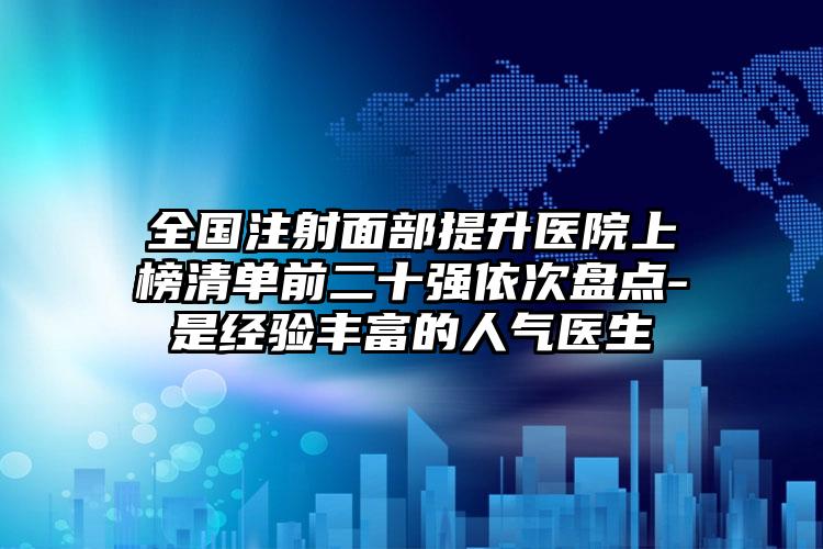 全国注射面部提升医院上榜清单前二十强依次盘点-是经验丰富的人气医生