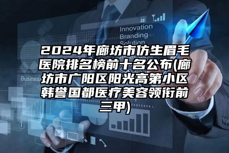 2024年廊坊市仿生眉毛医院排名榜前十名公布(廊坊市广阳区阳光高第小区韩誉国都医疗美容领衔前三甲)