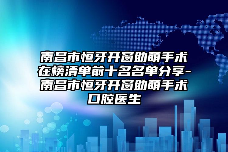 南昌市恒牙开窗助萌手术在榜清单前十名名单分享-南昌市恒牙开窗助萌手术口腔医生