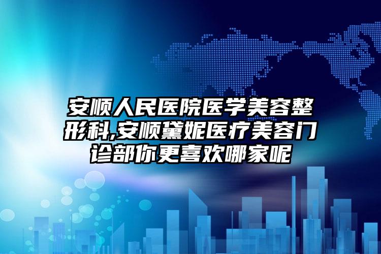 安顺人民医院医学美容整形科,安顺黛妮医疗美容门诊部你更喜欢哪家呢