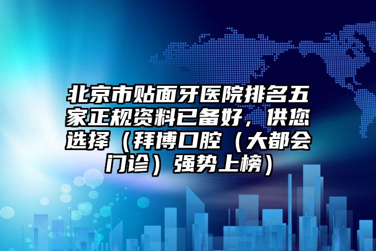 北京市贴面牙医院排名五家正规资料已备好，供您选择（拜博口腔（大都会门诊）强势上榜）