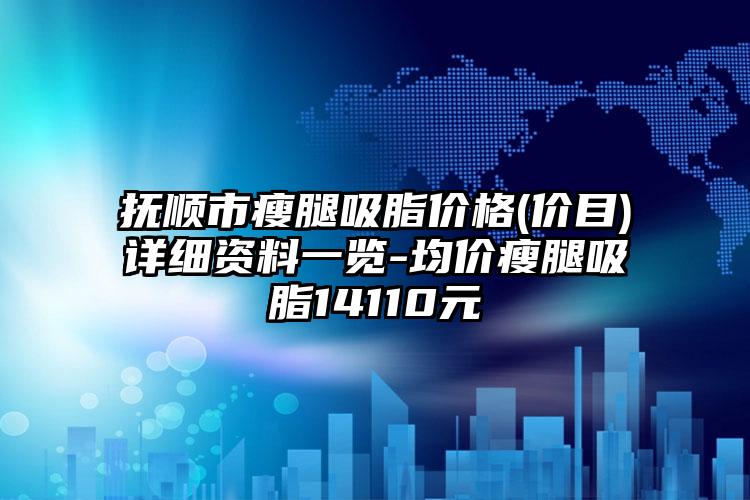 抚顺市瘦腿吸脂价格(价目)详细资料一览-均价瘦腿吸脂14110元