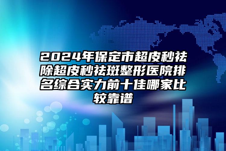 2024年保定市超皮秒祛除超皮秒祛斑整形医院排名综合实力前十佳哪家比较靠谱