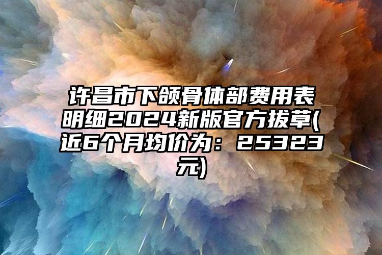 许昌市下颌骨体部费用表明细2024新版官方拔草(近6个月均价为：25323元)