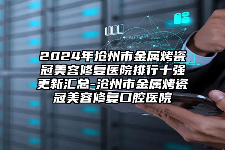 2024年沧州市金属烤瓷冠美容修复医院排行十强更新汇总-沧州市金属烤瓷冠美容修复口腔医院