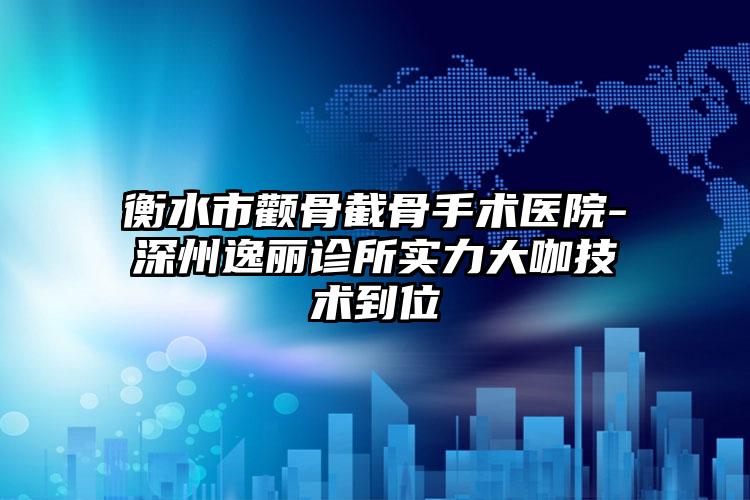 衡水市颧骨截骨手术医院-深州逸丽诊所实力大咖技术到位