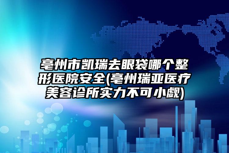 亳州市凯瑞去眼袋哪个整形医院安全(亳州瑞亚医疗美容诊所实力不可小觑)