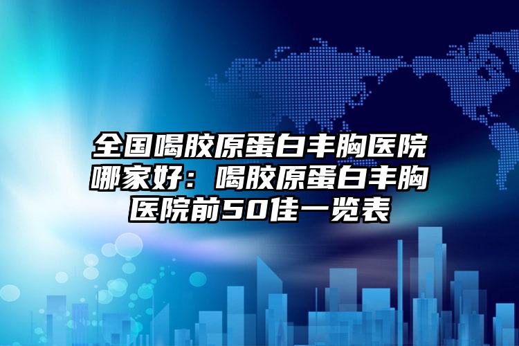 全国喝胶原蛋白丰胸医院哪家好：喝胶原蛋白丰胸医院前50佳一览表