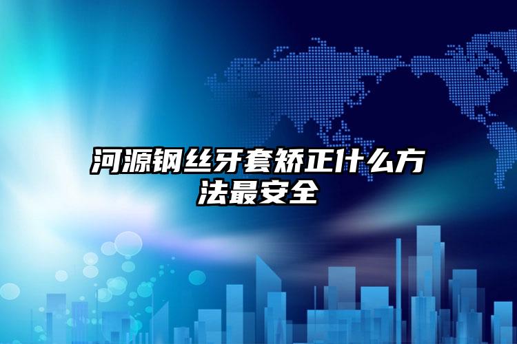 河源钢丝牙套矫正什么方法最安全