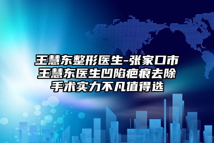 王慧东整形医生-张家口市王慧东医生凹陷疤痕去除手术实力不凡值得选