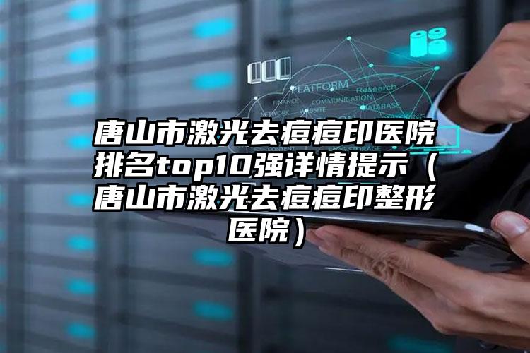 唐山市激光去痘痘印医院排名top10强详情提示（唐山市激光去痘痘印整形医院）