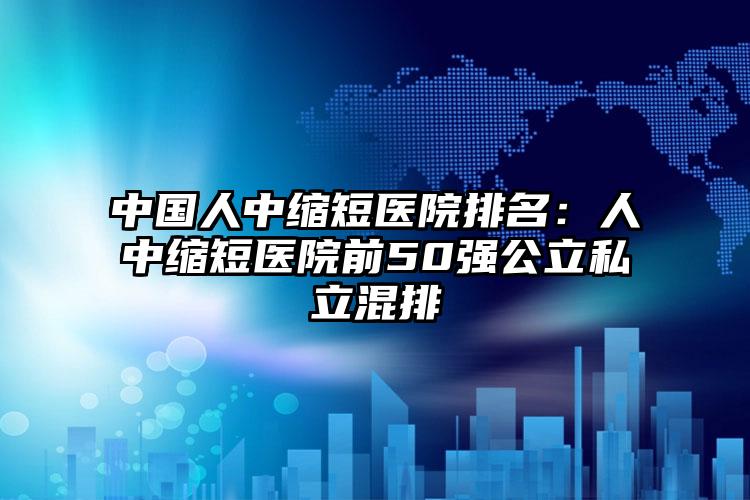 中国人中缩短医院排名：人中缩短医院前50强公立私立混排