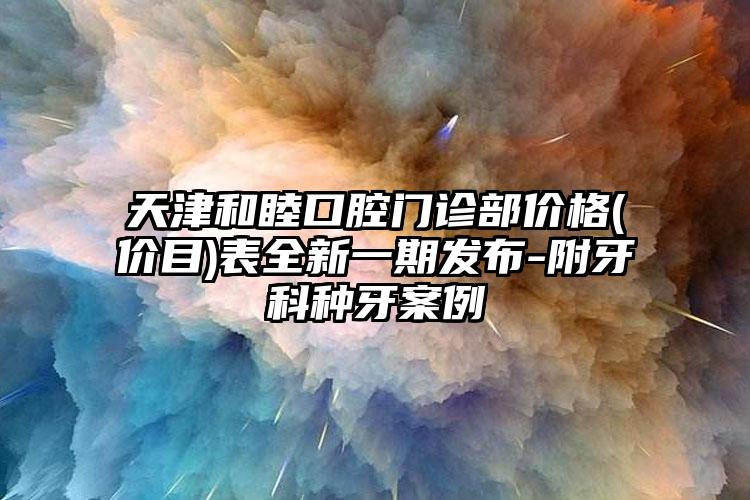 天津和睦口腔门诊部价格(价目)表全新一期发布-附牙科种牙案例