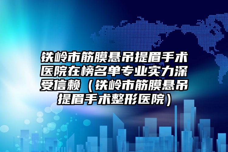 铁岭市筋膜悬吊提眉手术医院在榜名单专业实力深受信赖（铁岭市筋膜悬吊提眉手术整形医院）