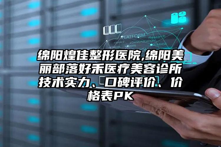 绵阳煌佳整形医院,绵阳美丽部落好禾医疗美容诊所技术实力、口碑评价、价格表PK