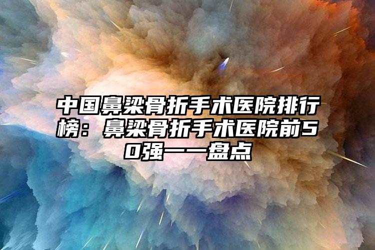 中国鼻梁骨折手术医院排行榜：鼻梁骨折手术医院前50强一一盘点