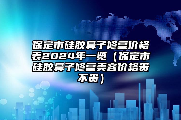 保定市硅胶鼻子修复价格表2024年一览（保定市硅胶鼻子修复美容价格贵不贵）