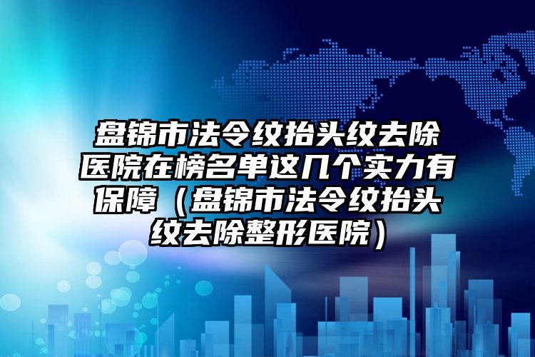 盘锦市法令纹抬头纹去除医院在榜名单这几个实力有保障（盘锦市法令纹抬头纹去除整形医院）