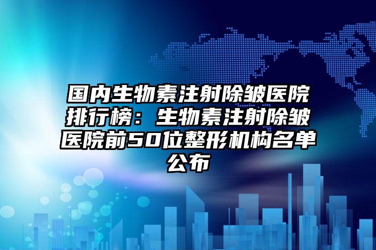 国内生物素注射除皱医院排行榜：生物素注射除皱医院前50位整形机构名单公布