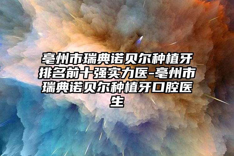 亳州市瑞典诺贝尔种植牙排名前十强实力医-亳州市瑞典诺贝尔种植牙口腔医生