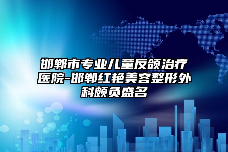 邯郸市专业儿童反颌治疗医院-邯郸红艳美容整形外科颇负盛名