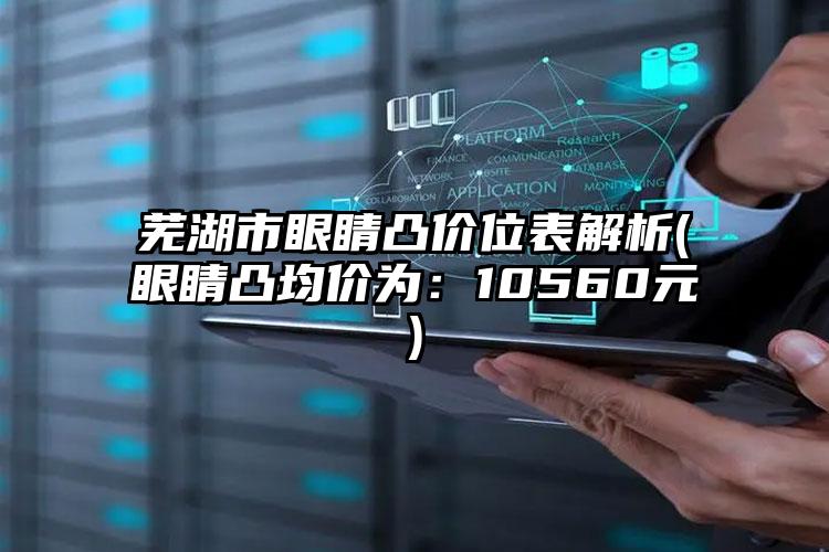 芜湖市眼睛凸价位表解析(眼睛凸均价为：10560元)