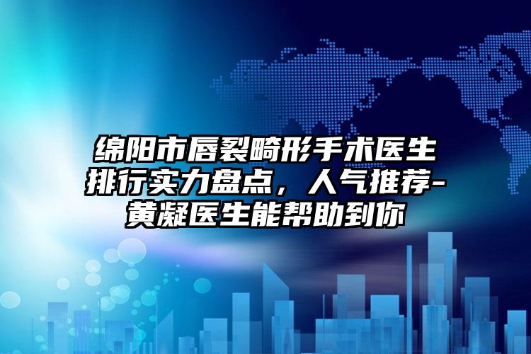 绵阳市唇裂畸形手术医生排行实力盘点，人气推荐-黄凝医生能帮助到你