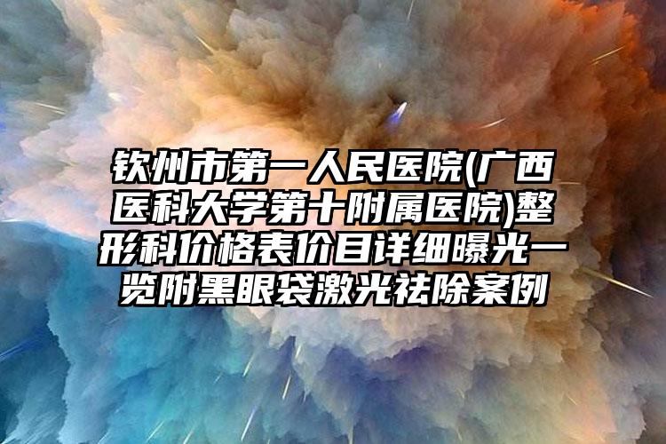 钦州市第一人民医院(广西医科大学第十附属医院)整形科价格表价目详细曝光一览附黑眼袋激光祛除案例