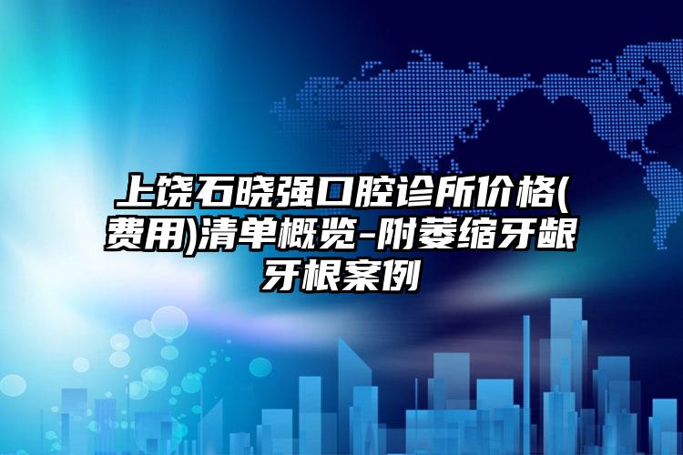 上饶石晓强口腔诊所价格(费用)清单概览-附萎缩牙龈牙根案例